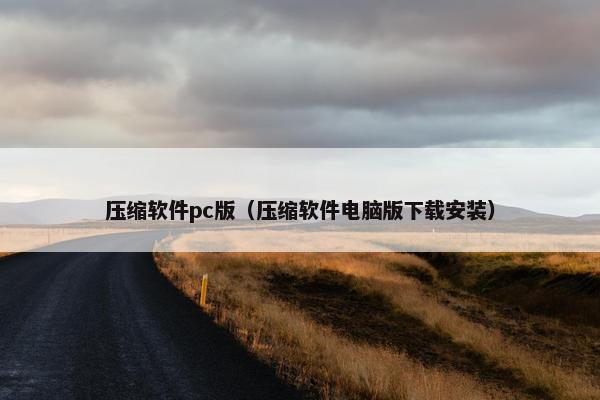 压缩软件pc版（压缩软件电脑版下载安装）