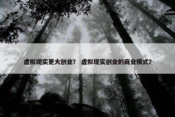 虚拟现实更大创业？ 虚拟现实创业的商业模式？