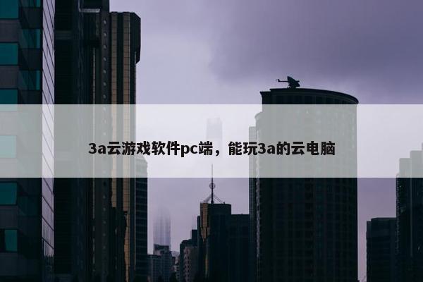 3a云游戏软件pc端，能玩3a的云电脑