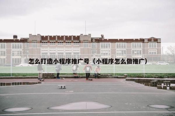 怎么打造小程序推广号（小程序怎么做推广）