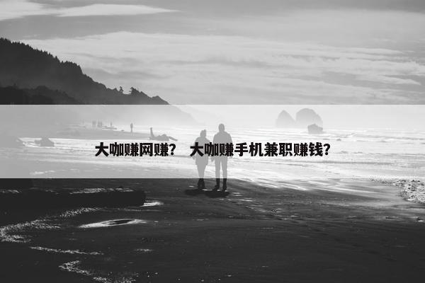 大咖赚网赚？ 大咖赚手机兼职赚钱？
