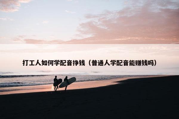 打工人如何学配音挣钱（普通人学配音能赚钱吗）