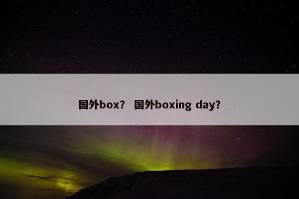 国外box？ 国外boxing day？