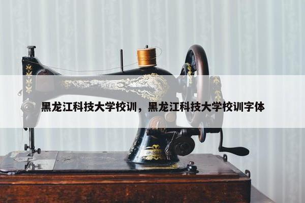 黑龙江科技大学校训，黑龙江科技大学校训字体