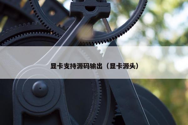 显卡支持源码输出（显卡源头）