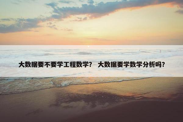大数据要不要学工程数学？ 大数据要学数学分析吗？
