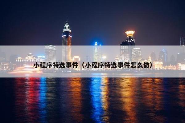 小程序特选事件（小程序特选事件怎么做）