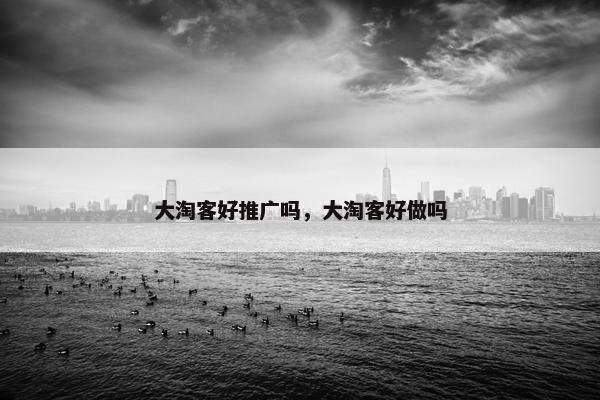 大淘客好推广吗，大淘客好做吗