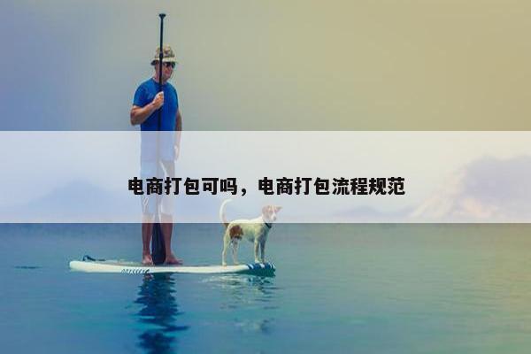 电商打包可吗，电商打包流程规范