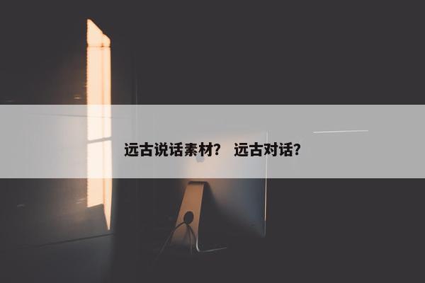 远古说话素材？ 远古对话？