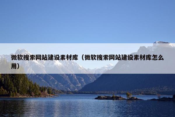 微软搜索网站建设素材库（微软搜索网站建设素材库怎么用）