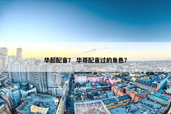 华起配音？ 华哥配音过的角色？
