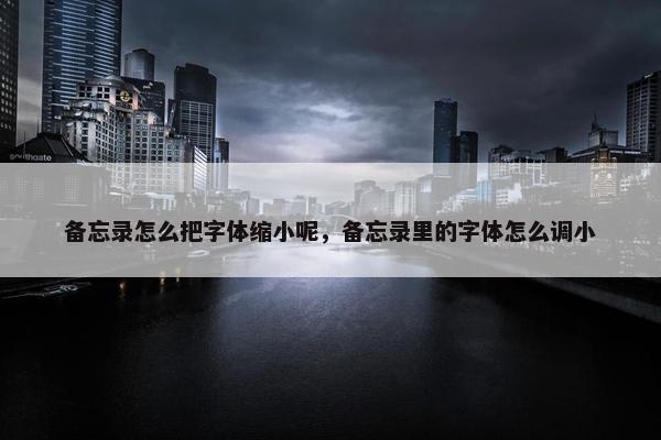 备忘录怎么把字体缩小呢，备忘录里的字体怎么调小