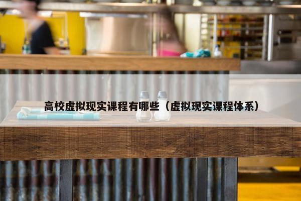 高校虚拟现实课程有哪些（虚拟现实课程体系）