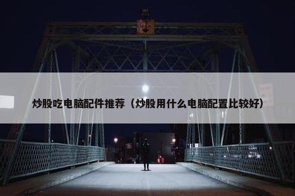 炒股吃电脑配件推荐（炒股用什么电脑配置比较好）