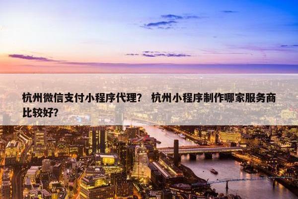 杭州微信支付小程序代理？ 杭州小程序制作哪家服务商比较好？
