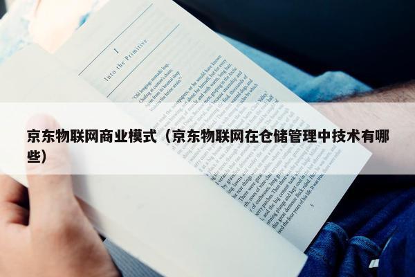 京东物联网商业模式（京东物联网在仓储管理中技术有哪些）