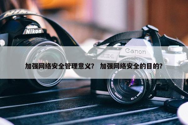 加强网络安全管理意义？ 加强网络安全的目的？