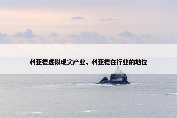 利亚德虚拟现实产业，利亚德在行业的地位