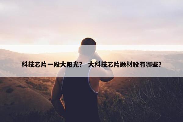科技芯片一段大阳光？ 大科技芯片题材股有哪些？