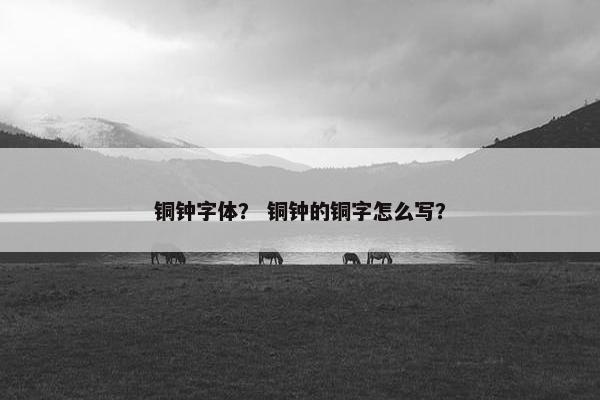 铜钟字体？ 铜钟的铜字怎么写？