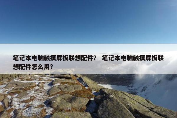 笔记本电脑触摸屏板联想配件？ 笔记本电脑触摸屏板联想配件怎么用？