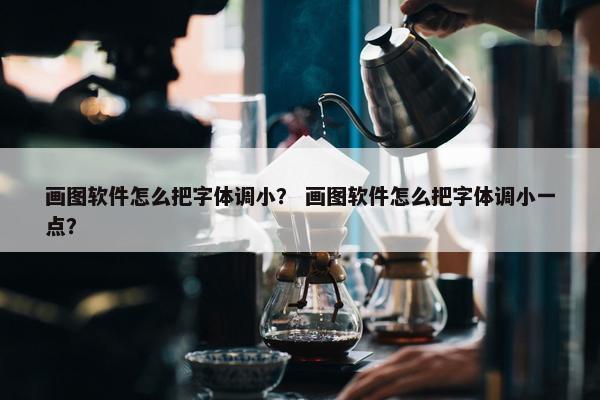 画图软件怎么把字体调小？ 画图软件怎么把字体调小一点？