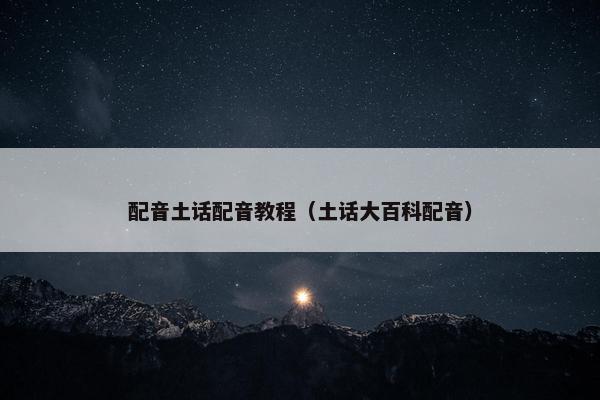 配音土话配音教程（土话大百科配音）