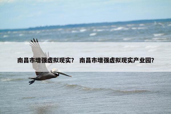 南昌市增强虚拟现实？ 南昌市增强虚拟现实产业园？