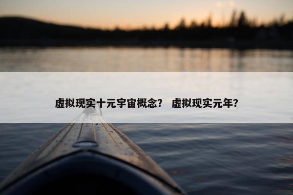 虚拟现实十元宇宙概念？ 虚拟现实元年？