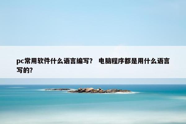pc常用软件什么语言编写？ 电脑程序都是用什么语言写的？