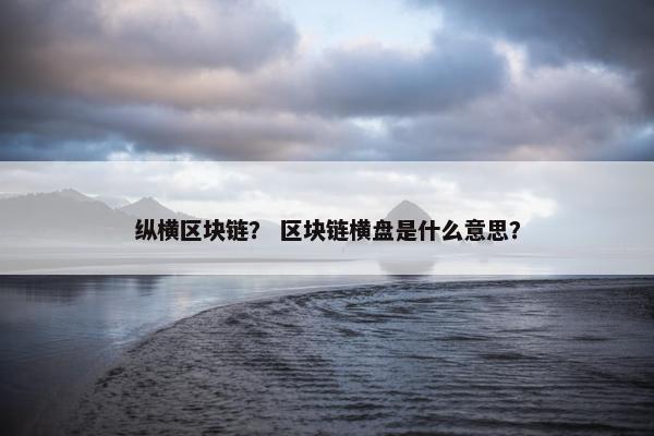 纵横区块链？ 区块链横盘是什么意思？