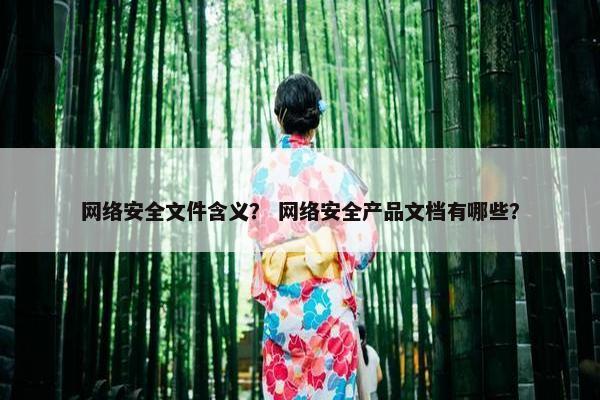 网络安全文件含义？ 网络安全产品文档有哪些？
