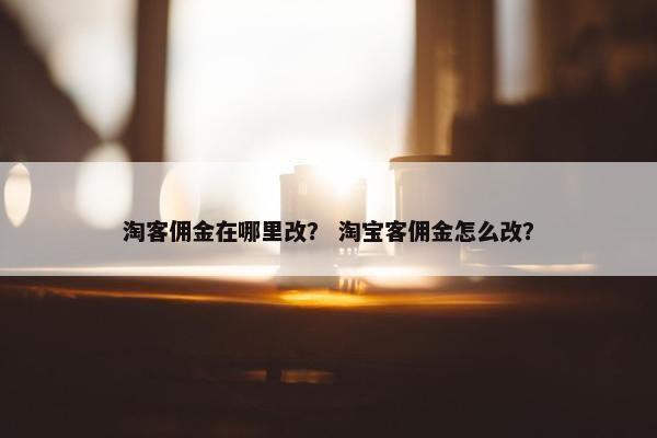 淘客佣金在哪里改？ 淘宝客佣金怎么改？