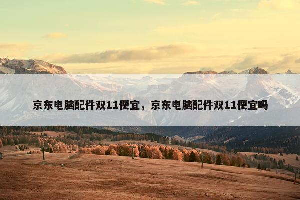 京东电脑配件双11便宜，京东电脑配件双11便宜吗