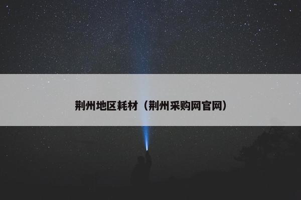 荆州地区耗材（荆州采购网官网）