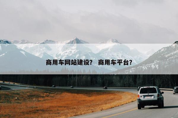 商用车网站建设？ 商用车平台？