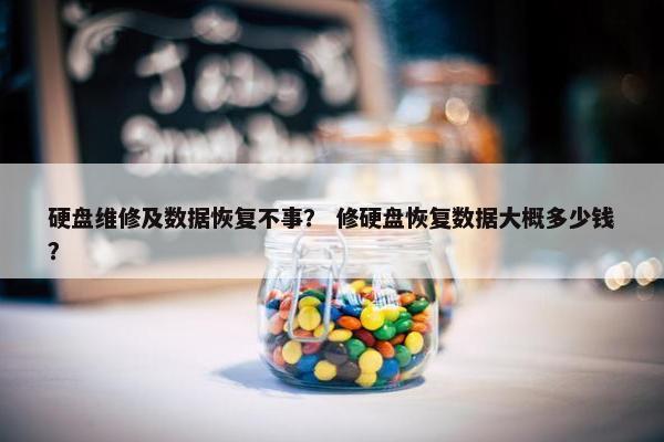 硬盘维修及数据恢复不事？ 修硬盘恢复数据大概多少钱？