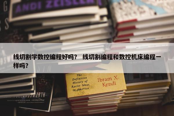 线切割学数控编程好吗？ 线切割编程和数控机床编程一样吗？