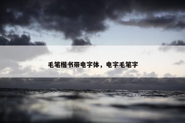 毛笔楷书带电字体，电字毛笔字