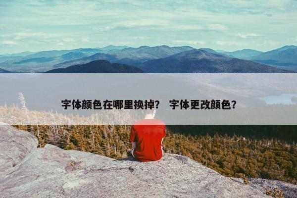 字体颜色在哪里换掉？ 字体更改颜色？