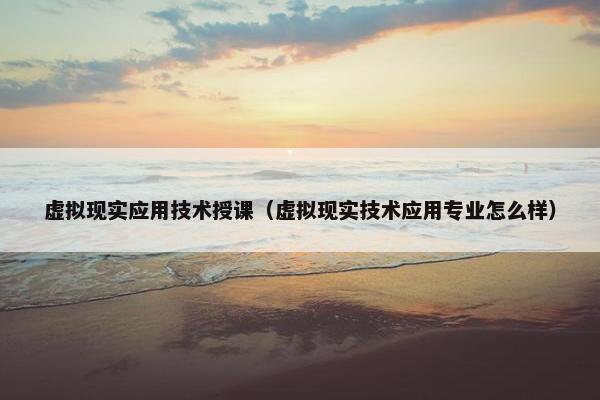 虚拟现实应用技术授课（虚拟现实技术应用专业怎么样）