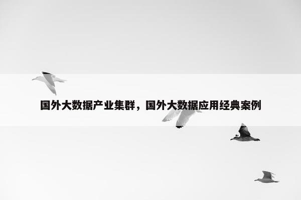 国外大数据产业集群，国外大数据应用经典案例