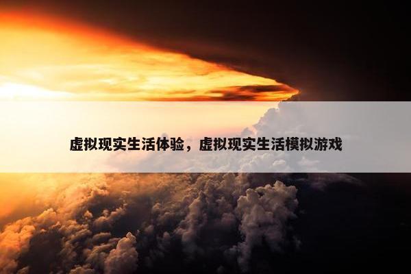 虚拟现实生活体验，虚拟现实生活模拟游戏