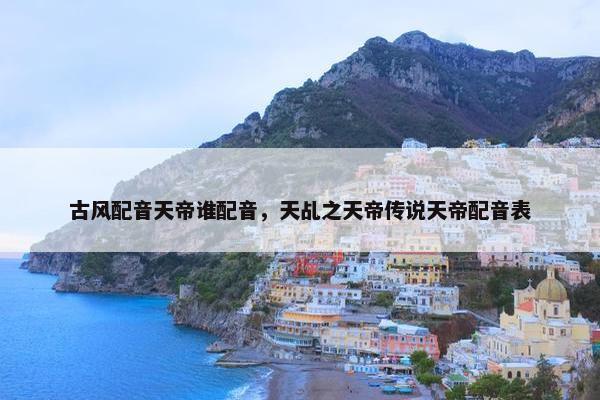 古风配音天帝谁配音，天乩之天帝传说天帝配音表