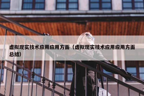 虚拟现实技术应用应用方面（虚拟现实技术应用应用方面总结）