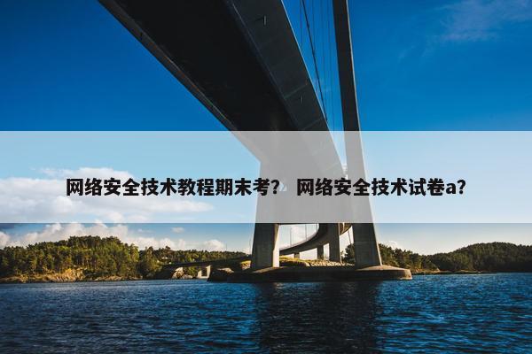 网络安全技术教程期末考？ 网络安全技术试卷a？