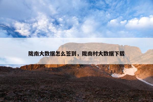 陇南大数据怎么签到，陇南村大数据下载