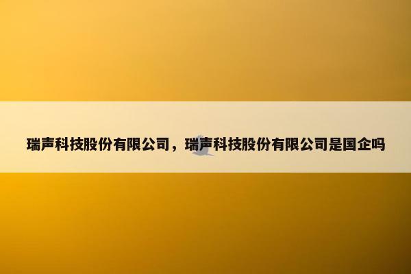 瑞声科技股份有限公司，瑞声科技股份有限公司是国企吗