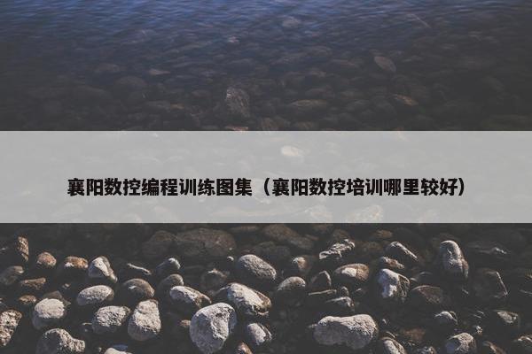 襄阳数控编程训练图集（襄阳数控培训哪里较好）